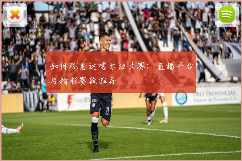 如何观看达喀尔拉力赛：直播平台与精彩赛段推荐