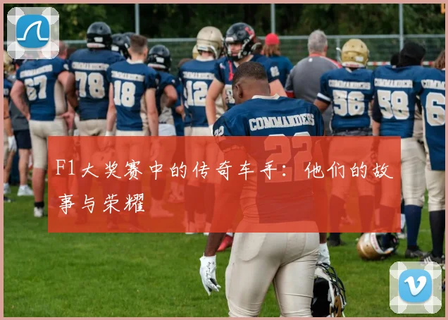 F1大奖赛中的传奇车手:他们的故事与荣耀