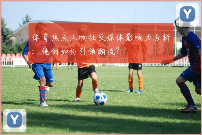 体育焦点人物社交媒体影响力分析:他们如何引领潮流?