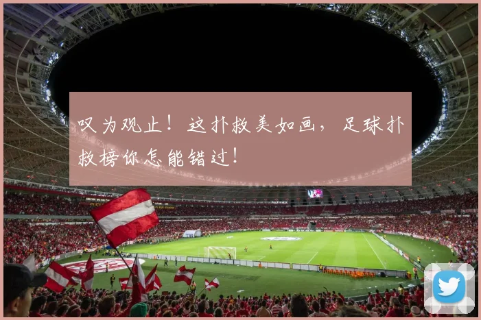叹为观止！这扑救美如画，足球扑救榜你怎能错过！
