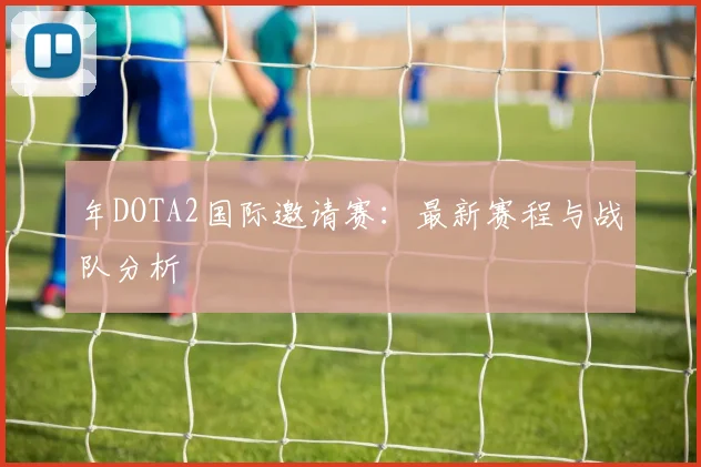 年DOTA2国际邀请赛:最新赛程与战队分析
