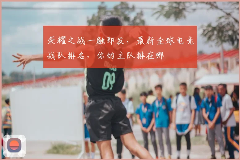 荣耀之战一触即发，最新全球电竞战队排名，你的主队排在哪