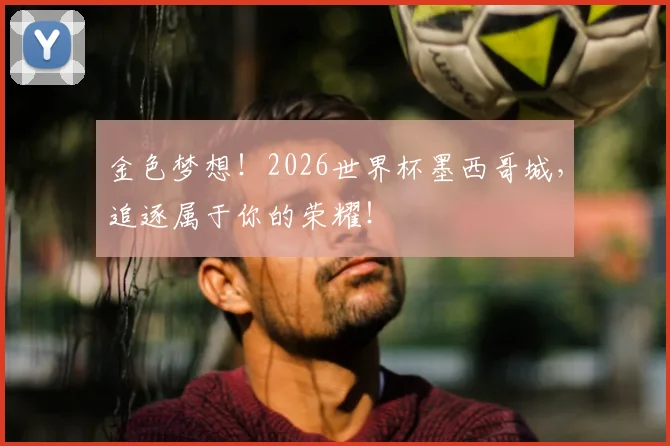 金色梦想！2026世界杯墨西哥城，追逐属于你的荣耀！