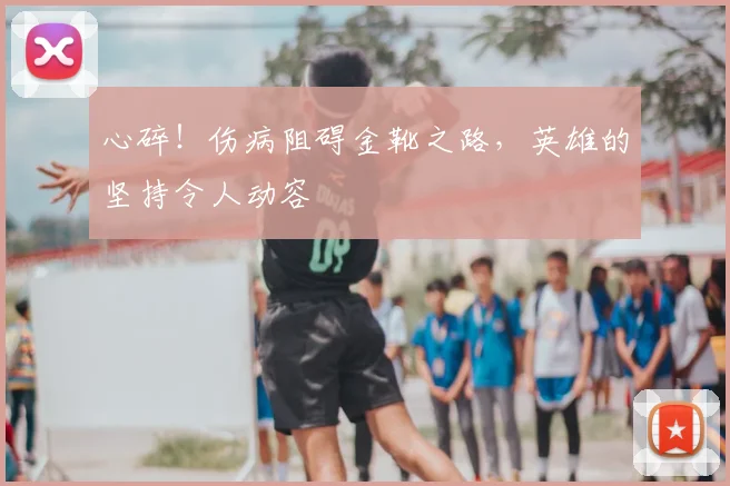 心碎！伤病阻碍金靴之路，英雄的坚持令人动容