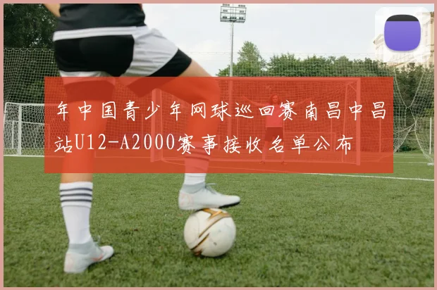 年中国青少年网球巡回赛南昌中昌站U12-A2000赛事接收名单公布