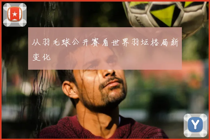 从羽毛球公开赛看世界羽坛格局新变化