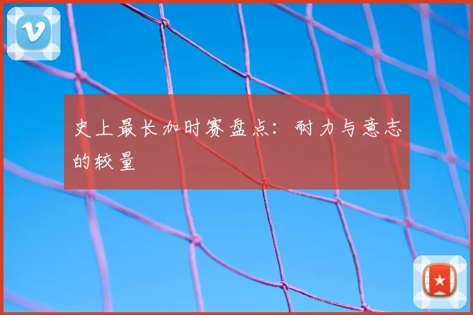 史上最长加时赛盘点:耐力与意志的较量