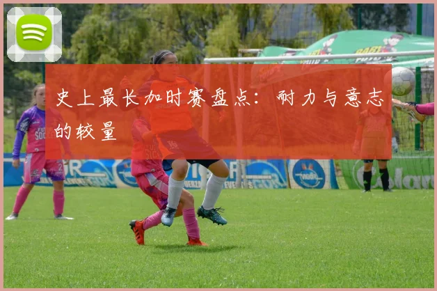 史上最长加时赛盘点：耐力与意志的较量