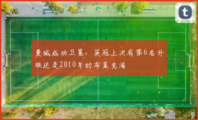 曼城成功卫冕,英冠上次有第6名升级还是2010年的布莱克浦