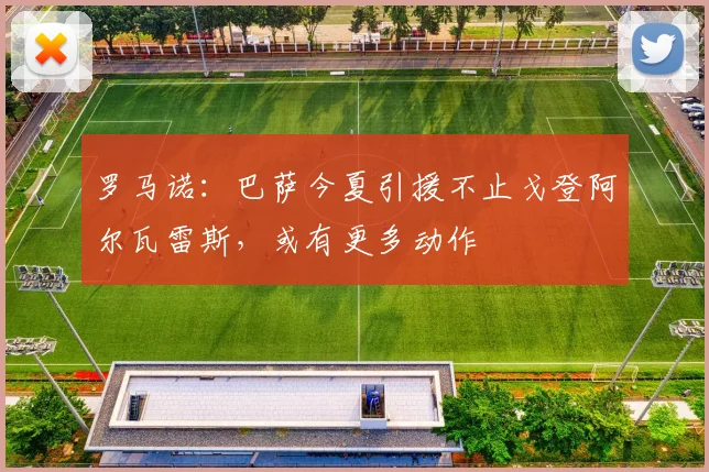罗马诺：巴萨今夏引援不止戈登阿尔瓦雷斯，或有更多动作