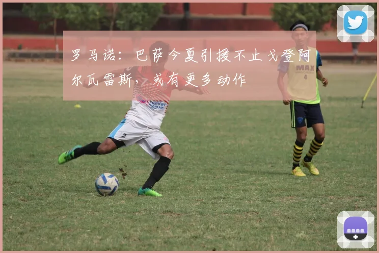 罗马诺:巴萨今夏引援不止戈登阿尔瓦雷斯,或有更多动作