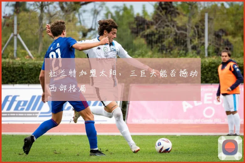 杜兰特加盟太阳,三巨头能否撼动西部格局