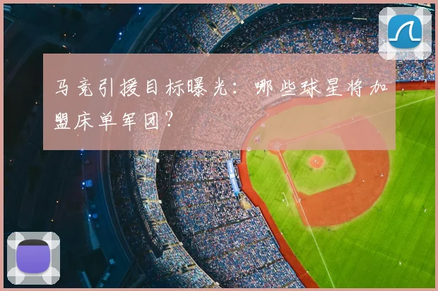 马竞引援目标曝光:哪些球星将加盟床单军团?