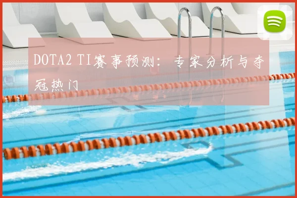 DOTA2 TI赛事预测：专家分析与夺冠热门