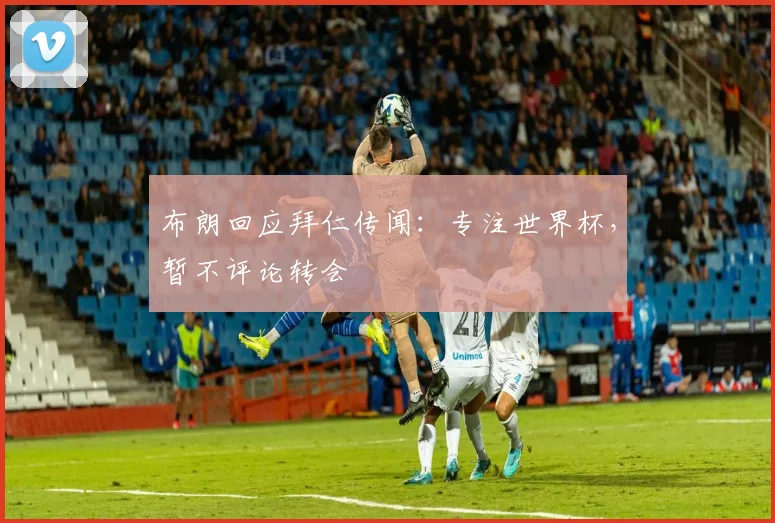 布朗回应拜仁传闻:专注世界杯,暂不评论转会