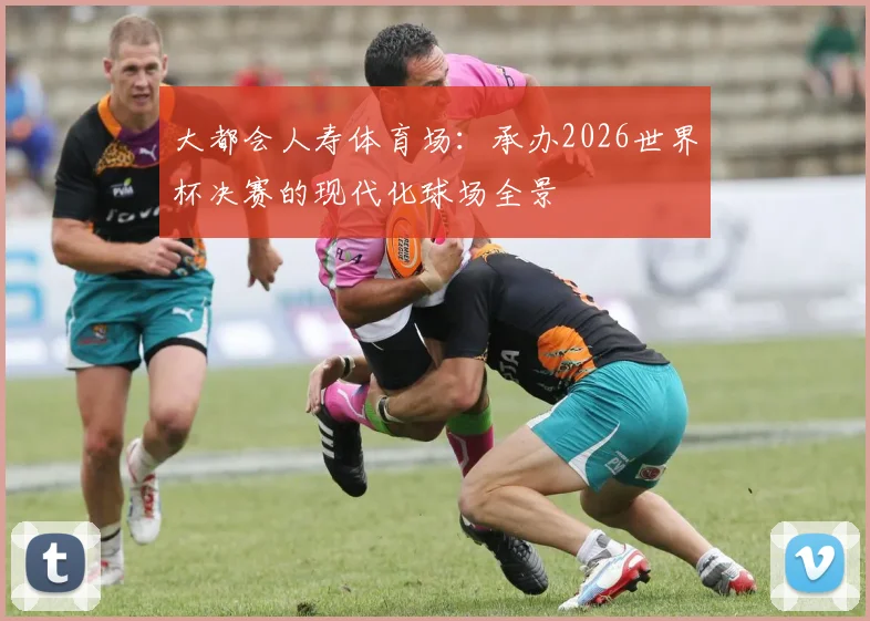 大都会人寿体育场:承办2026世界杯决赛的现代化球场全景