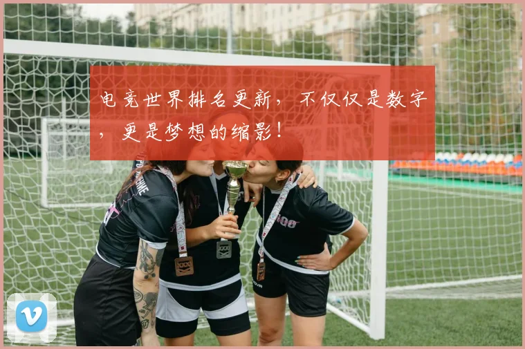 电竞世界排名更新，不仅仅是数字，更是梦想的缩影！