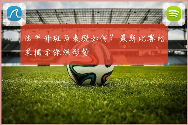 法甲升班马表现如何?最新比赛结果揭示保级形势