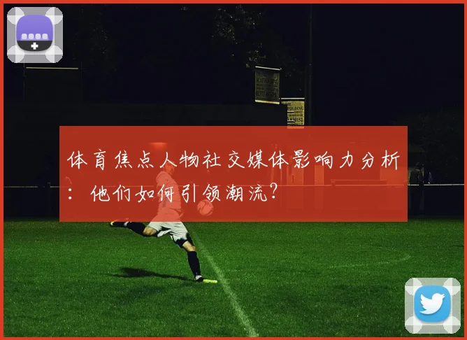 体育焦点人物社交媒体影响力分析:他们如何引领潮流?