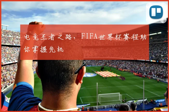 电竞王者之路,FIFA世界杯赛程助你掌握先机