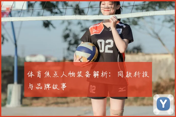 体育焦点人物装备解析:同款科技与品牌故事