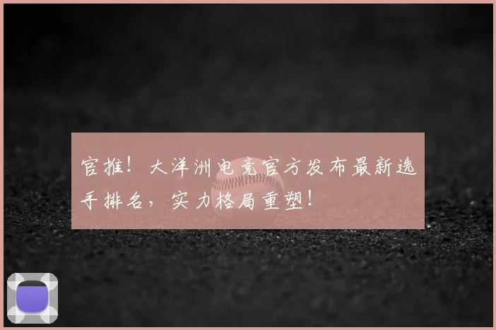 官推！大洋洲电竞官方发布最新选手排名，实力格局重塑！