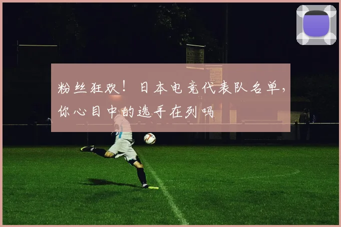 粉丝狂欢！日本电竞代表队名单，你心目中的选手在列吗