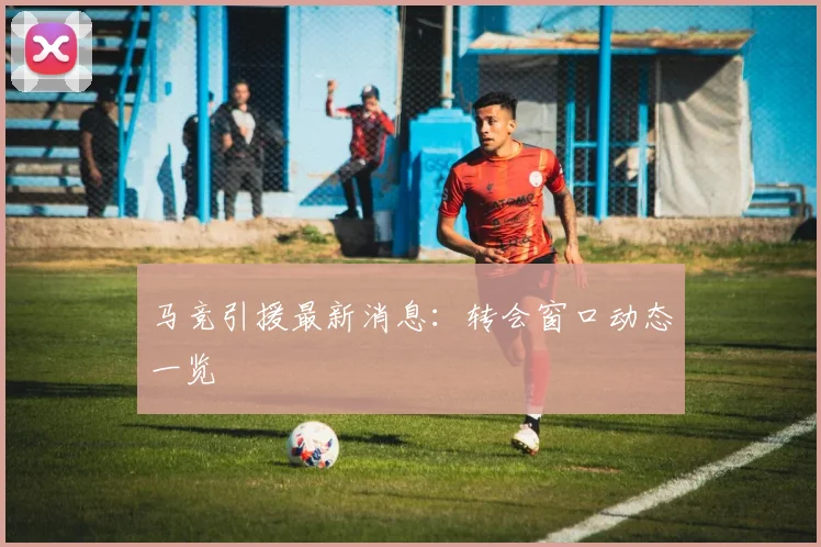 马竞引援最新消息:转会窗口动态一览
