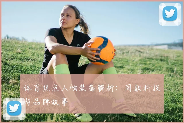 体育焦点人物装备解析:同款科技与品牌故事