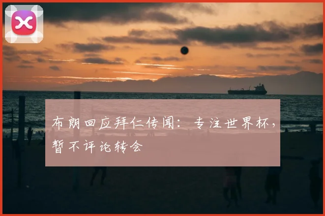 布朗回应拜仁传闻：专注世界杯，暂不评论转会