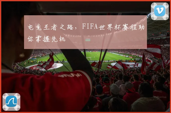 电竞王者之路，FIFA世界杯赛程助你掌握先机