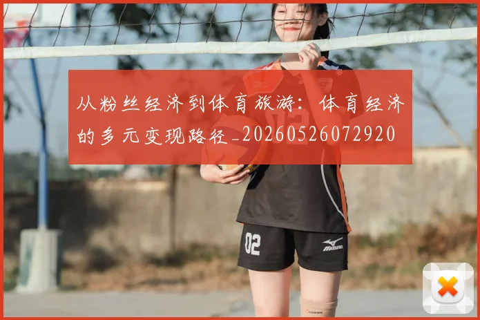 从粉丝经济到体育旅游:体育经济的多元变现路径_20260526072920