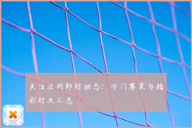 关注法网即时动态:冷门赛果与精彩对决汇总