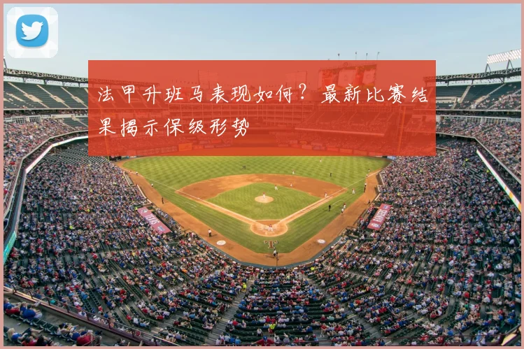 法甲升班马表现如何?最新比赛结果揭示保级形势