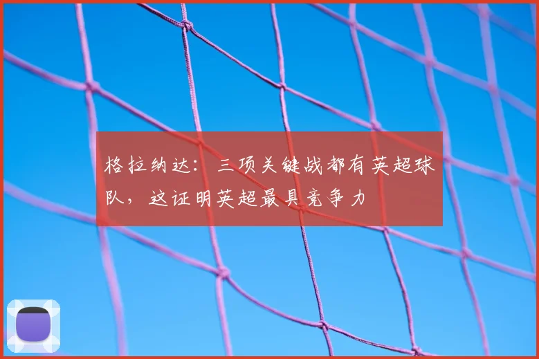 格拉纳达:三项关键战都有英超球队,这证明英超最具竞争力