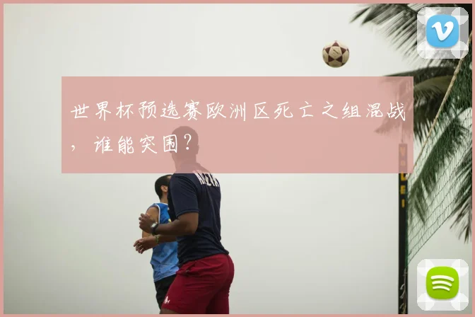 世界杯预选赛欧洲区死亡之组混战,谁能突围?